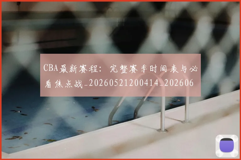 CBA最新赛程：完整赛季时间表与必看焦点战_20260521200414_20260606165237