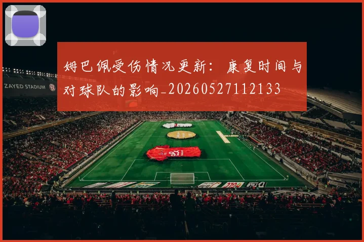 姆巴佩受伤情况更新：康复时间与对球队的影响_20260527112133