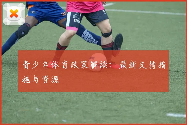 青少年体育政策解读：最新支持措施与资源