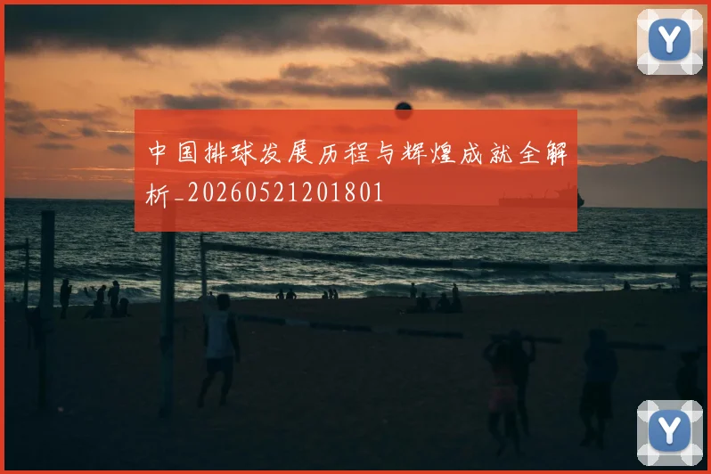 中国排球发展历程与辉煌成就全解析_20260521201801
