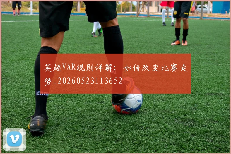 英超VAR规则详解：如何改变比赛走势_20260523113652