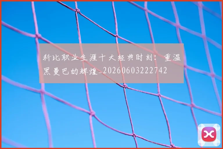 科比职业生涯十大经典时刻：重温黑曼巴的辉煌_20260603222742