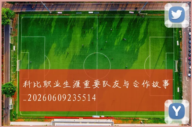科比职业生涯重要队友与合作故事_20260609235514