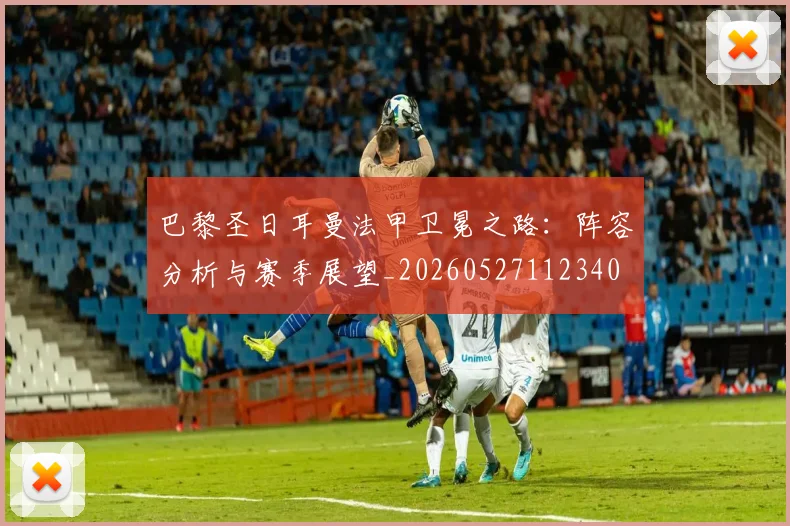 巴黎圣日耳曼法甲卫冕之路:阵容分析与赛季展望_20260527112340