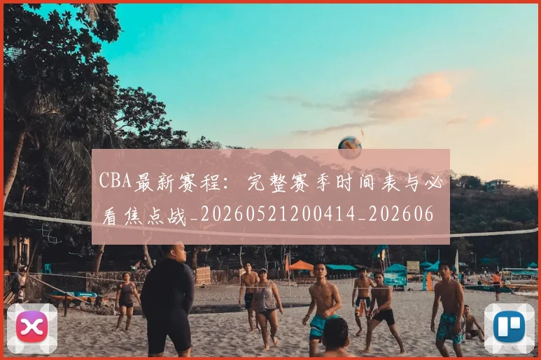 CBA最新赛程：完整赛季时间表与必看焦点战_20260521200414_20260606165237