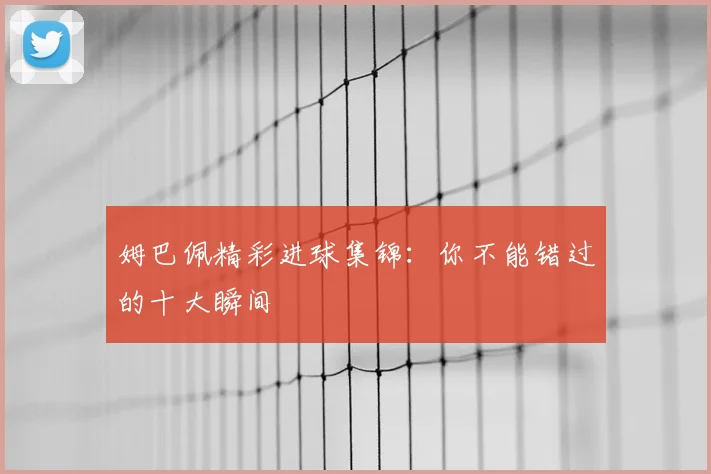 姆巴佩精彩进球集锦：你不能错过的十大瞬间
