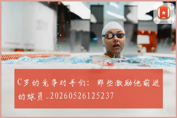 C罗的竞争对手们：那些激励他前进的球员_20260526125237