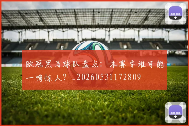欧冠黑马球队盘点:本赛季谁可能一鸣惊人?_20260531172809