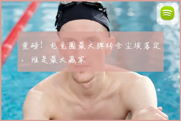 重磅！电竞圈最大牌转会尘埃落定，谁是最大赢家