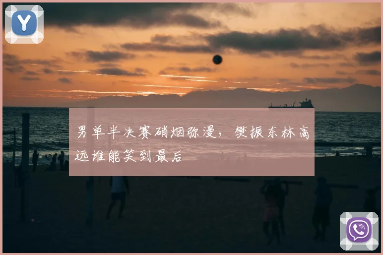 男单半决赛硝烟弥漫，樊振东林高远谁能笑到最后