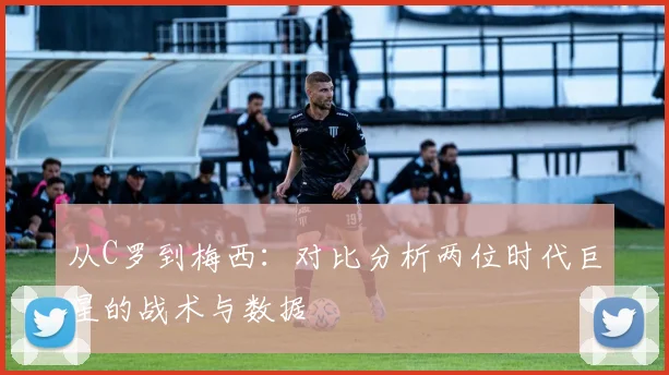 从C罗到梅西:对比分析两位时代巨星的战术与数据