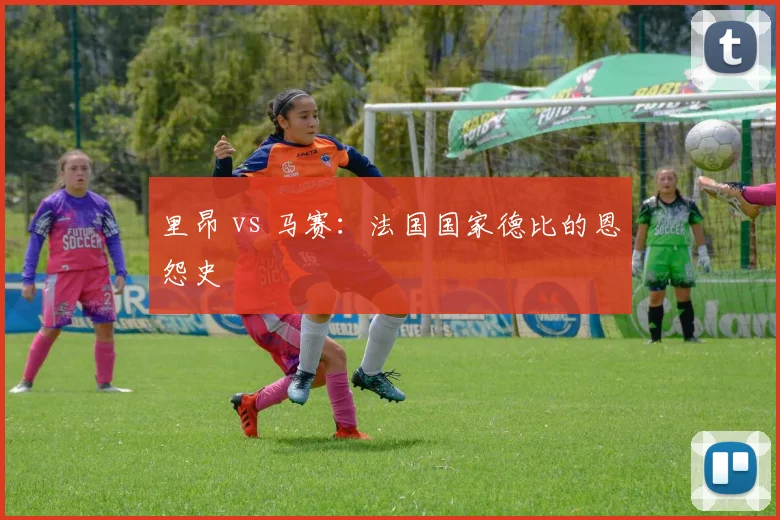 里昂 vs 马赛：法国国家德比的恩怨史