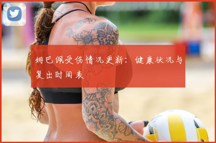 姆巴佩受伤情况更新:健康状况与复出时间表