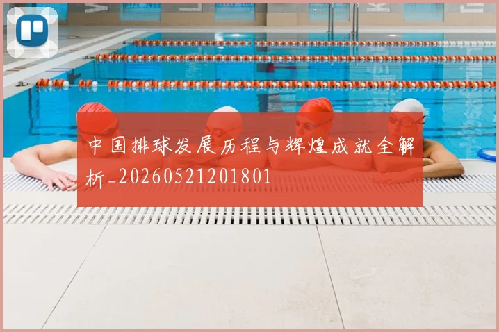 中国排球发展历程与辉煌成就全解析_20260521201801