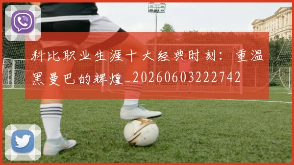 科比职业生涯十大经典时刻：重温黑曼巴的辉煌_20260603222742