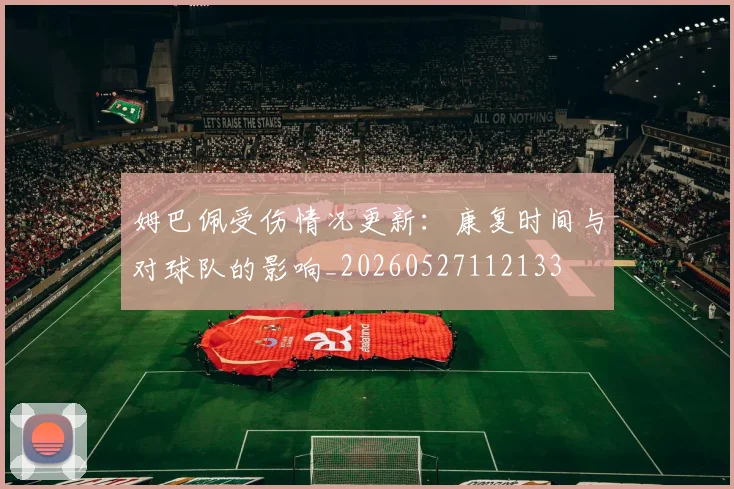 姆巴佩受伤情况更新：康复时间与对球队的影响_20260527112133