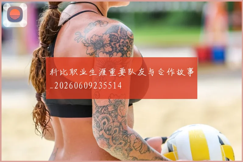 科比职业生涯重要队友与合作故事_20260609235514