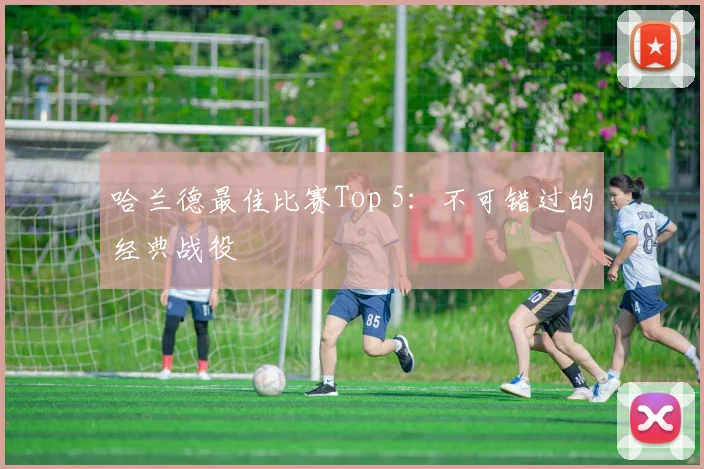 哈兰德最佳比赛Top 5：不可错过的经典战役