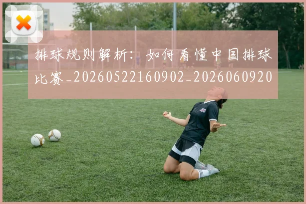 排球规则解析：如何看懂中国排球比赛_20260522160902_20260609201130