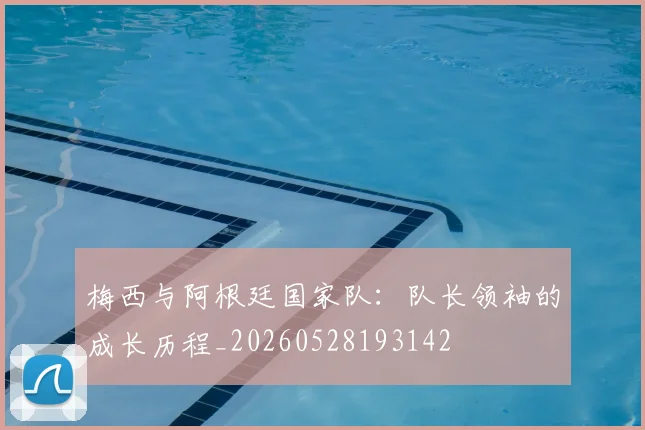 梅西与阿根廷国家队：队长领袖的成长历程_20260528193142