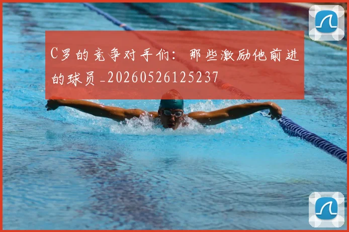 C罗的竞争对手们：那些激励他前进的球员_20260526125237