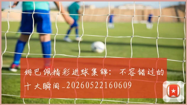 姆巴佩精彩进球集锦:不容错过的十大瞬间_20260522160609