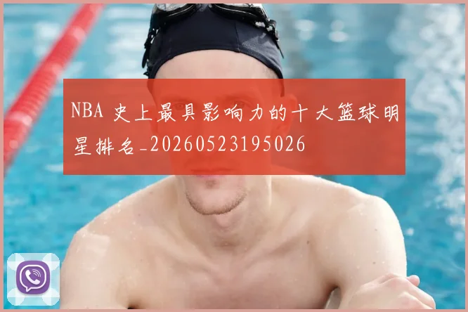 NBA 史上最具影响力的十大篮球明星排名_20260523195026