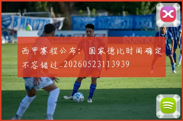 西甲赛程公布：国家德比时间确定不容错过_20260523113939